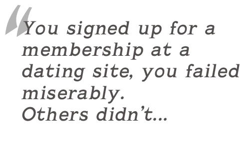You signed up for a membership at a dating site, you failed miserably. Others didn�t...