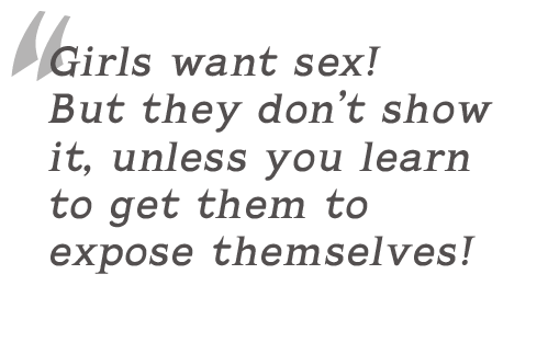 Girls want sex! But they don�t show it, unless you learn to get them to expose themselves!