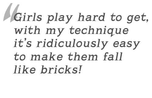 Girls play hard to get, with my technique it�s ridiculously easy to make them fall like bricks!